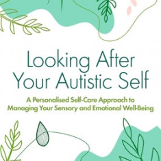 Looking After Your Autistic Self: A Personalized Self-Care Approach to Managing Your Sensory and Emotional Wellbeing