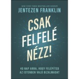 Csak felfel&eacute; n&eacute;zz! - 40 nap arra, hogy fel&eacute;p&iacute;tsd az Istenben val&oacute; bizalmadat - Jentezen Franklin