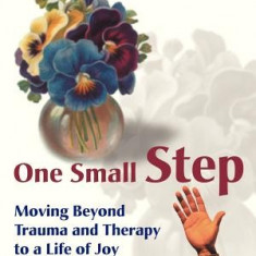 One Small Step: Moving Beyond Trauma and Therapy to a Life of Joy