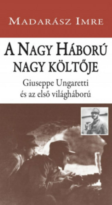 A Nagy H&aacute;bor&uacute; nagy k&ouml;ltője - Giuseppe Ungaretti &eacute;s az első vil&aacute;gh&aacute;bor&uacute; - Madar&aacute;sz Imre