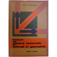 NOTIUNI DE ALGEBRA VECTORIALA SI APLICATII IN GEOMETRIE de GH. D . SIMIONESCU , 1982
