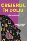 Creierul in doliu. Stiinta surprinzatoare din spatele iubirii, pierderii si transformarii - Mihaela Olinescu, Mary-Frances O'Connor