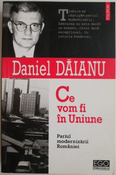 Ce vom fi in Uniune. Pariul modernizarii Romaniei &ndash; Daniel Daianu