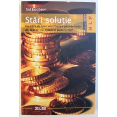 STARI SOLUTIE - UN CURS DESPRE REZOLVAREA PROBLEMELOR DE AFACERI CU AJUTORUL PUTERII NLP de SID JACOBSON, 2008