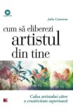 Cum sa eliberezi artistul din tine. Calea artistului catre o creativitate superioara/Julia Cameron