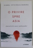 O PRIVIRE SPRE ASIA , AMINTIRILE UNUI AMBASADOR de VIOREL ISTICIOAIA - BUDURA , 2021 * CONTINE DEDICATIA AUTORULUI