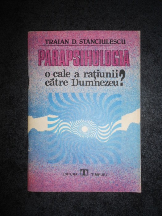 Traian D. Stanciulescu - Parapsihologia. O cale a ratiunii catre Dumnezeu?