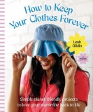 Keep Your Clothes Forever: Simple Planet-Friendly Projects to Love Your Wardrobe Back to Life