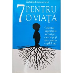 7 pentru o viata. Cele mai importante lucruri pe care le poti face pentru copilul tau &ndash; Gabriela Ciucurovschi
