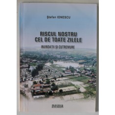 RISCUL NOSTRU CEL DE TOATE ZILELE , INUNDATII SI CUTREMURE de STEFAN IONESCU , 2006