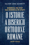 Biserica de stat, sau Biserica in stat? O istorie a Bisericii Ortodoxe Romane, 1918-2023 - Oliver Jens Schmitt