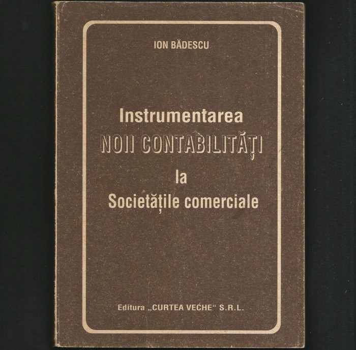 INSTRUMENTAREA NOII CONTABILITĂȚI LA SOCIETĂȚILE COMERCIALE - ION BĂDESCU - ED. &bdquo;CURTEA VECHE&rdquo; SRL