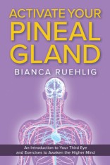 Activate Your Pineal Gland: An Introduction to Your Third Eye and Exercises to Awaken the Higher Mind