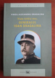 Viata tatalui meu, generalul Ioan Dragalina / Virgil Alexandru Dragalina