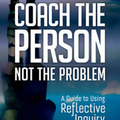 Coach the Person, Not the Problem: A Guide to Using Reflective Inquiry