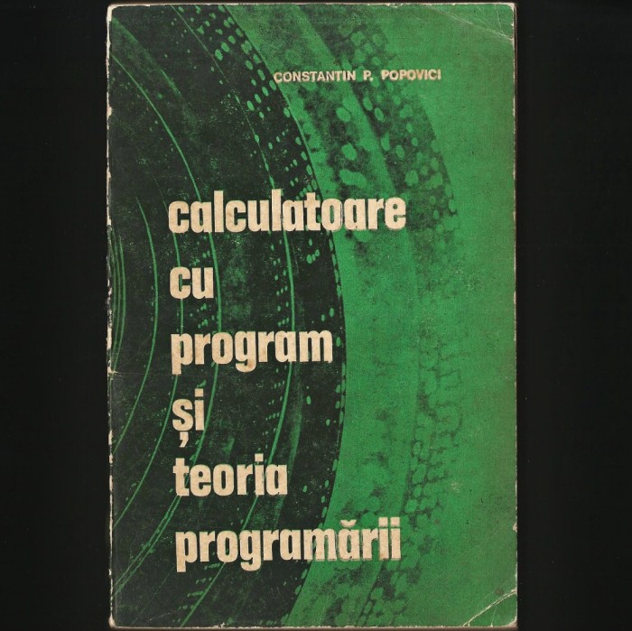 CALCULATOARE / CALCULATOR CU PROGRAM ȘI TEORIA PROGRAMĂRII - CONSTANTIN POPOVICI, MANUAL DE INFORMATICĂ ȘI PROGRAMARE... CURS ALGORITMICĂ, CIBERNETICĂ