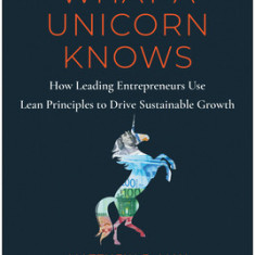 What a Unicorn Knows: How Leading Entrepreneurs Use Lean Principles to Drive Sustainable Growth