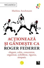 Actioneaza si gandeste ca Roger Federer. Elegant, calm, concentrat, organizat, echilibrat, riguros, simpatic - Niculescu