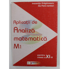 APLICATII DE ANALIZA MATEMATICA M1 , PENTRU CLASA A XI -A de INOCENTIU DRAGHICESCU si ILIE PETRE IAMBOR , 2003