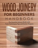 Wood Joinery for Beginners Handbook The Essential Joinery Guide with Tools, Techniques, Tips and Starter Projects