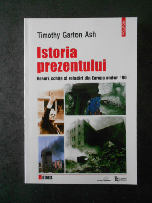 TIMOTHY GARTON ASH - ISTORIA PREZENTULUI. ESEURI, SCHITE SI RELATARI DIN EUROPA foto