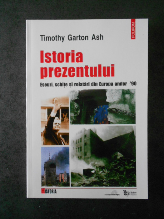 TIMOTHY GARTON ASH - ISTORIA PREZENTULUI. ESEURI, SCHITE SI RELATARI DIN EUROPA