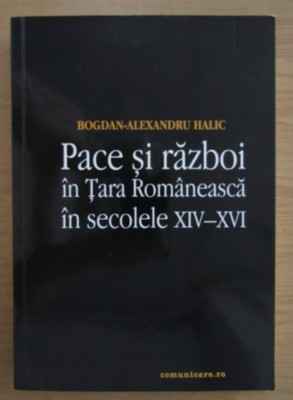 Bogdan-Alexandru Halic - Pace si razboi in Tara Romaneasca in secolele XIV-XVI foto