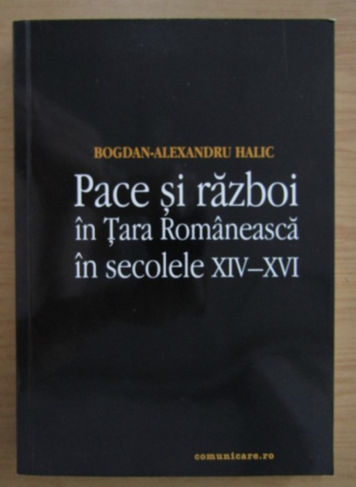 Bogdan-Alexandru Halic - Pace si razboi in Tara Romaneasca in secolele XIV-XVI