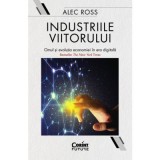 Industriile viitorului. Omul si evolutia economica in era digitala - Alec Ross