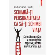 Schimba-ti personalitatea ca sa-ti schimbi viata. Cum sa renuntam la convingerile negative, pentru un viitor mai bun &ndash; Dr. Benjamin Hardy