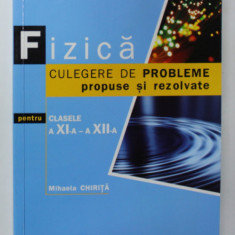 FIZICA , CULEGERE DE PROBLEME PROPUSE SI REZOLVATE , PENTRU CLASELE A XI -A SI A XII -A de MIHAELA CHIRITA , 2011