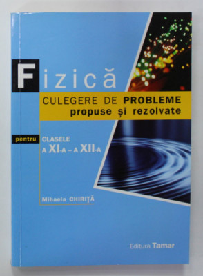 FIZICA , CULEGERE DE PROBLEME PROPUSE SI REZOLVATE , PENTRU CLASELE A XI -A SI A XII -A de MIHAELA CHIRITA , 2011 foto
