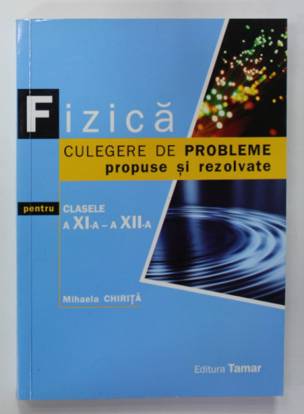 FIZICA , CULEGERE DE PROBLEME PROPUSE SI REZOLVATE , PENTRU CLASELE A XI -A SI A XII -A de MIHAELA CHIRITA , 2011