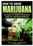How to Grow Marijuana: The Indoor &amp; Outdoor Horticulture Guide for Cultivating Marijuana