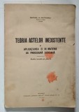 TEORIA ACTELOR INEXISTENTE SI APLICATIUNEA EI IN MATERIE DE PROCEDURA JUDICIARA , STUDIU TEORETIC SI PRACTIC de RAFAEL N. PETRONIU , 1938 *PREZINTA HA