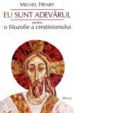 Eu sunt Adevarul. Pentru o filosofie a crestinismului - Henry, Michel