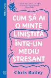 Cumpara ieftin Cum Sa Ai O Minte Linistita Intr-Un Mediu Stresant, Chris Bailey - Editura Curtea Veche