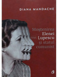 Diana Mandache - Mostenirea Elenei Lupescu si statul comunist (editia 2017)