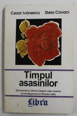 TIMPUL ASASINILOR - DOCUMENTE SI MARTURII DESPRE VIATA , MOARTEA ....LUI NICOLAE LABIS , de CEZAR IVANESCU si STELA COVACI , 1997, DEDICATIE * foto