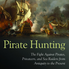 Pirate Hunting: The Fight Against Pirates, Privateers, and Sea Raiders from Antiquity to the Present