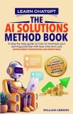 Learn Chatgpt- The AI Solutions Method Book: A Step-By-Step Guide on How to Maximize Your Earning Potential with Less Time and Cost (Intelligent Promp