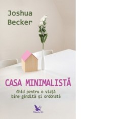 Casa minimalista. Ghid pentru o viata bine gandita si ordonata - Joshua Becker