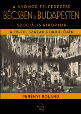 A nyomor felfedez&amp;eacute;se B&amp;eacute;csben &amp;eacute;s Budapesten - Szoci&amp;aacute;lis riportok a 19-20. sz&amp;aacute;zad fordul&amp;oacute;j&amp;aacute;n - Per&amp;eacute;nyi Roland foto