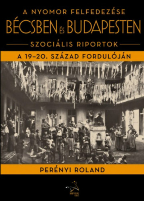 A nyomor felfedez&eacute;se B&eacute;csben &eacute;s Budapesten - Szoci&aacute;lis riportok a 19-20. sz&aacute;zad fordul&oacute;j&aacute;n - Per&eacute;nyi Roland