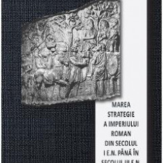 Marea strategie a Imperiului Roman din secolul I e.n. pana in secolul III e.n. - Edward N. Luttwak