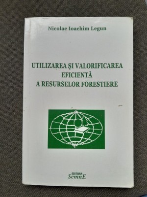 Utilizarea si valorificarea eficienta a resurselor forestiere - Nicolae Ioachim Legun foto