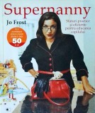 Jo Frost - Supernanny. Sfaturi practice si eficiente pentru educarea copilului