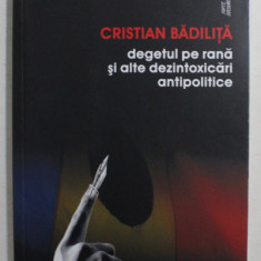 DEGETUL PE RANA SI ALTE DEZINTOXICARI ANTIPOLITICE DE CRISTIAN BADILITA , 2011