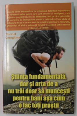 STIINTA FUNDAMENTALA , DAR SI ARTA DE A NU TRAI DOAR SA MUNCESTI PENTRU BANI ASA CUM O FAC TOTI PROSTII de FLORINEL GHERGHINA , 2021 foto