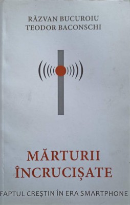 MARTURII INCRUCISATE. FAPTUL CRESTIN IN ERA SMARTPHONE-RAZVAN BUCUROIU, TEODOR BACONSCHI-247622 foto